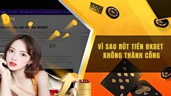 Vì sao rút tiền 8kbet không thành công